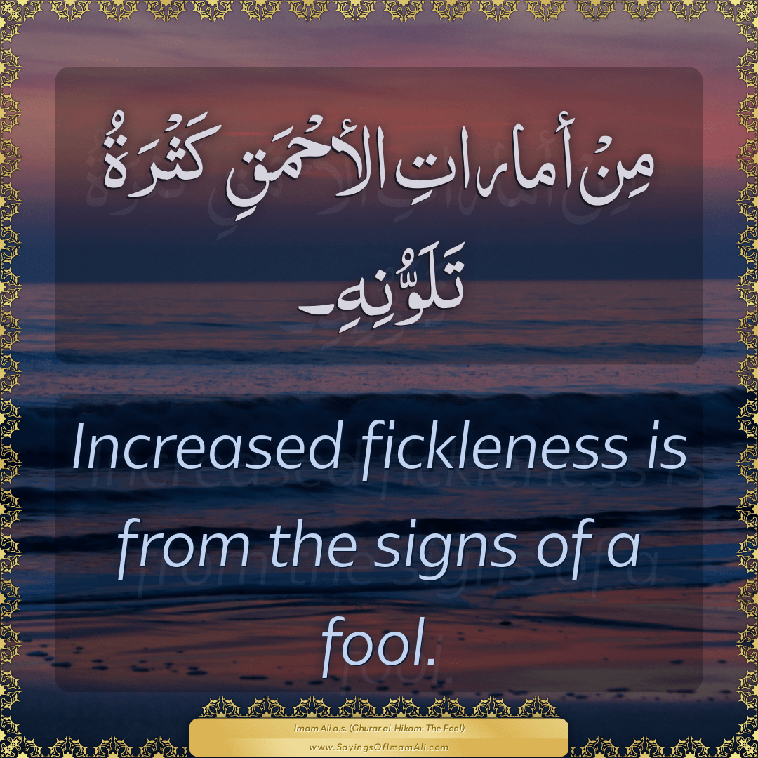 Increased fickleness is from the signs of a fool.